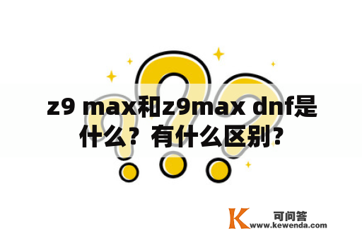 z9 max和z9max dnf是什么？有什么区别？