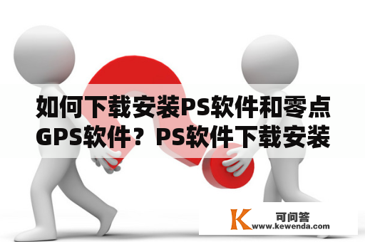 如何下载安装PS软件和零点GPS软件？PS软件下载安装