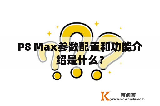 P8 Max参数配置和功能介绍是什么？