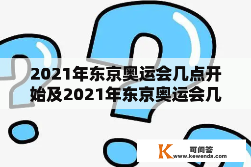 2021年东京奥运会几点开始及2021年东京奥运会几点开始比赛