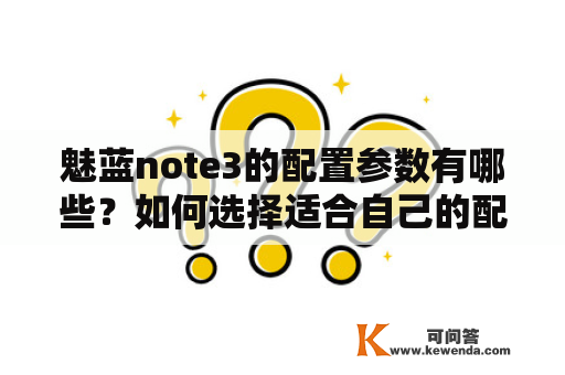 魅蓝note3的配置参数有哪些？如何选择适合自己的配置？