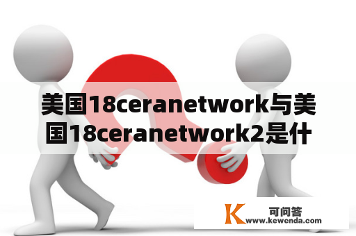 美国18ceranetwork与美国18ceranetwork2是什么？