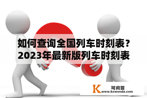 如何查询全国列车时刻表？2023年最新版列车时刻表查询