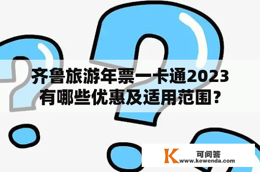 齐鲁旅游年票一卡通2023有哪些优惠及适用范围？