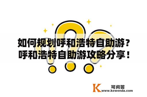 如何规划呼和浩特自助游？呼和浩特自助游攻略分享！