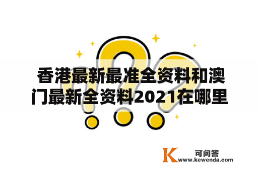  香港最新最准全资料和澳门最新全资料2021在哪里获取？