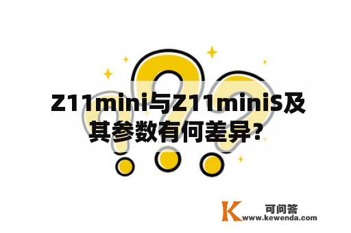  Z11mini与Z11miniS及其参数有何差异？