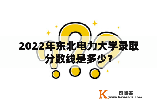 2022年东北电力大学录取分数线是多少？