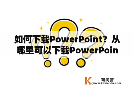 如何下载PowerPoint？从哪里可以下载PowerPoint手机版？