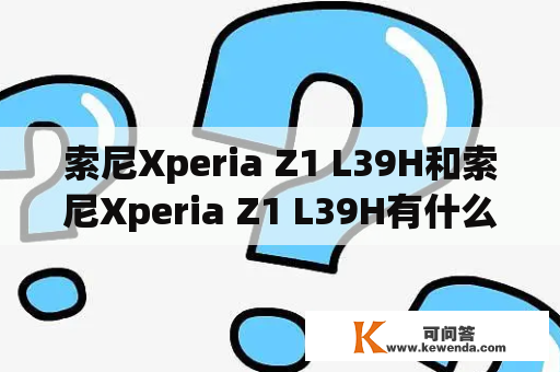索尼Xperia Z1 L39H和索尼Xperia Z1 L39H有什么区别？