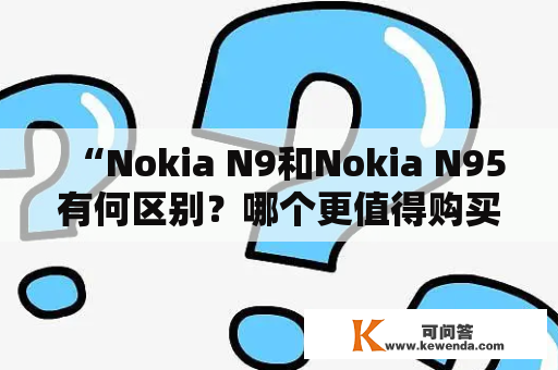 “Nokia N9和Nokia N95有何区别？哪个更值得购买？”