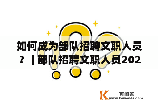 如何成为部队招聘文职人员？ | 部队招聘文职人员2023职位表