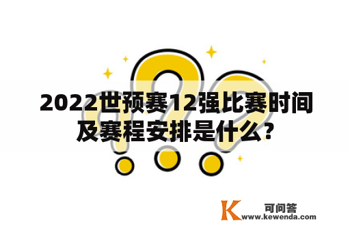 2022世预赛12强比赛时间及赛程安排是什么？