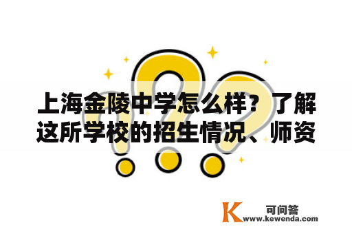 上海金陵中学怎么样？了解这所学校的招生情况、师资力量、教学质量、课外活动、学生评价、校园文化等方面的信息，可以让你更全面地了解这所学校。