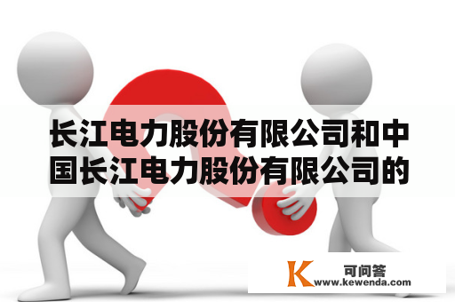 长江电力股份有限公司和中国长江电力股份有限公司的关系是什么？