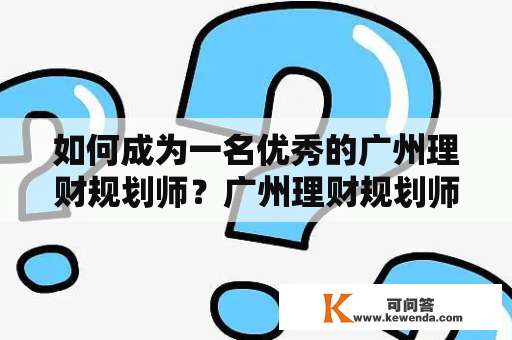 如何成为一名优秀的广州理财规划师？广州理财规划师培训学校有哪些值得推荐的？