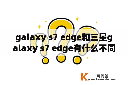 galaxy s7 edge和三星galaxy s7 edge有什么不同？该如何选择？