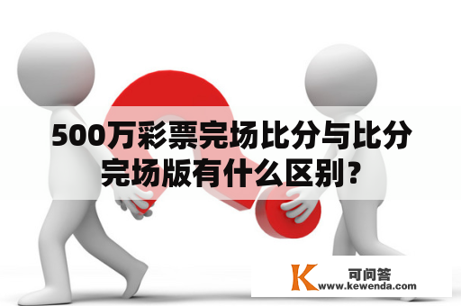 500万彩票完场比分与比分完场版有什么区别？