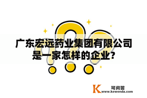 广东宏远药业集团有限公司是一家怎样的企业？