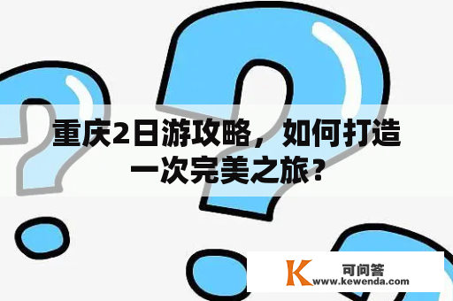 重庆2日游攻略，如何打造一次完美之旅？