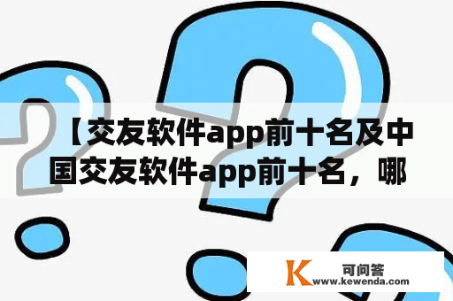 【交友软件app前十名及中国交友软件app前十名，哪些是最受欢迎的？】