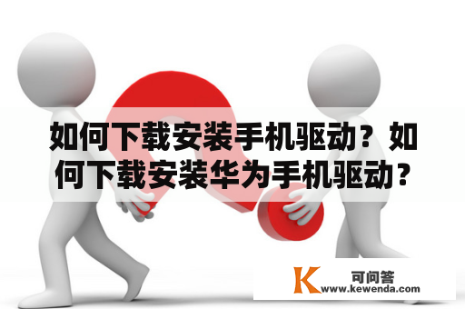 如何下载安装手机驱动？如何下载安装华为手机驱动？手机驱动下载安装