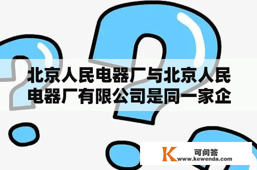 北京人民电器厂与北京人民电器厂有限公司是同一家企业吗？