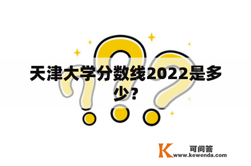 天津大学分数线2022是多少？