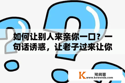 如何让别人来亲你一口？一句话诱惑，让老子过来让你亲一口！