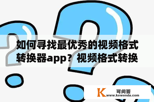 如何寻找最优秀的视频格式转换器app？视频格式转换器app下载及使用指南