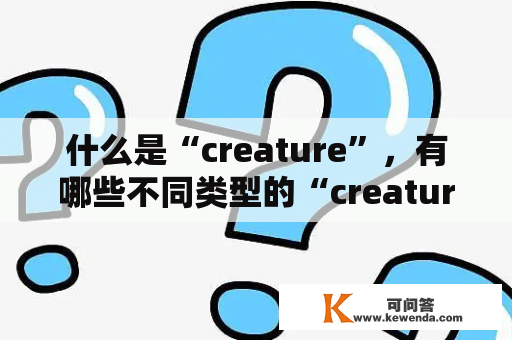 什么是“creature”，有哪些不同类型的“creatures”存在？