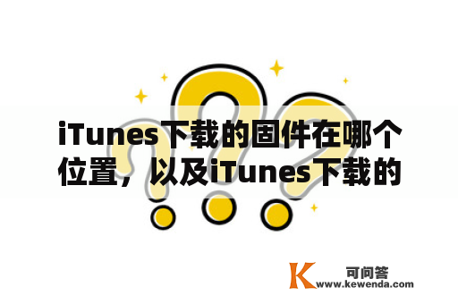 iTunes下载的固件在哪个位置，以及iTunes下载的固件在哪个位置win10？