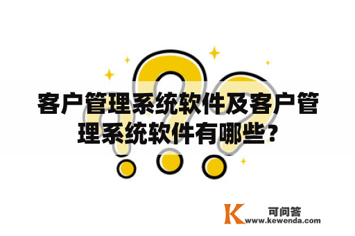 客户管理系统软件及客户管理系统软件有哪些？