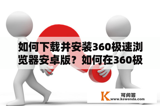 如何下载并安装360极速浏览器安卓版？如何在360极速浏览器安卓版官网下载最新版本？