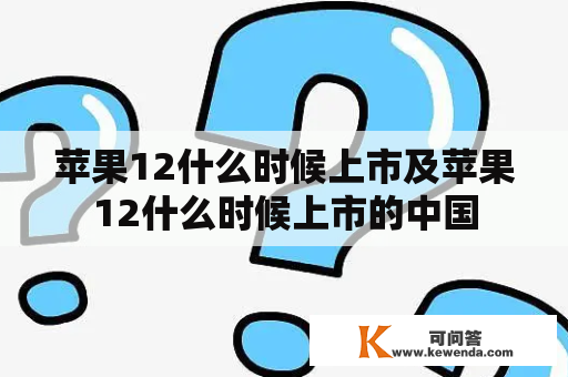 苹果12什么时候上市及苹果12什么时候上市的中国