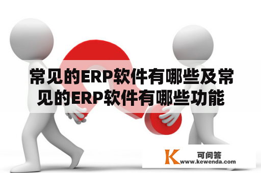常见的ERP软件有哪些及常见的ERP软件有哪些功能