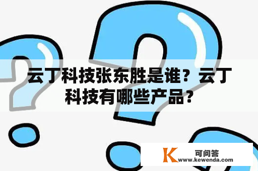 云丁科技张东胜是谁？云丁科技有哪些产品？