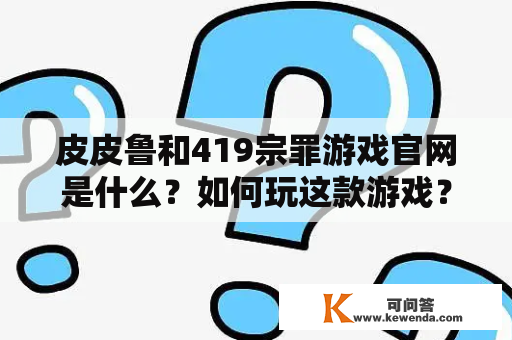 皮皮鲁和419宗罪游戏官网是什么？如何玩这款游戏？