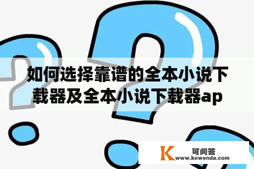 如何选择靠谱的全本小说下载器及全本小说下载器app？