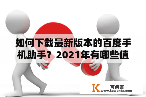 如何下载最新版本的百度手机助手？2021年有哪些值得关注的更新？