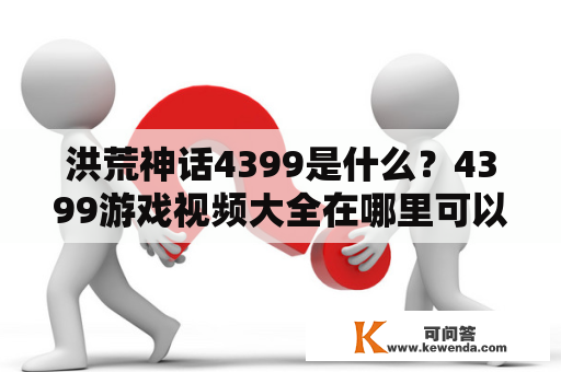 洪荒神话4399是什么？4399游戏视频大全在哪里可以观看？