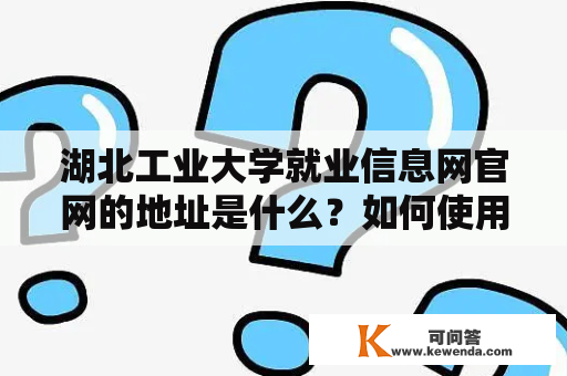 湖北工业大学就业信息网官网的地址是什么？如何使用该网站进行就业信息查询？湖北工业大学就业信息网