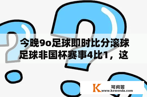  今晚9o足球即时比分滚球足球非国杯赛事4比1，这是真的吗？