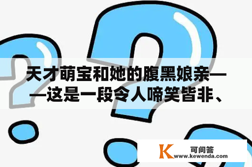 天才萌宝和她的腹黑娘亲——这是一段令人啼笑皆非、充满欢乐和温情的成长故事。这篇文章将为你揭开这对母女的神奇故事。想要了解更多？立即阅读！