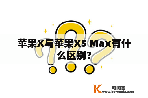 苹果X与苹果XS Max有什么区别？