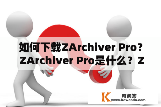 如何下载ZArchiver Pro？ ZArchiver Pro是什么？ZArchiver Pro有哪些功能？