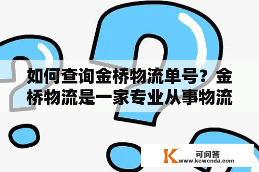 如何查询金桥物流单号？金桥物流是一家专业从事物流运输的公司，为客户提供快递、物流、仓储等全方位服务。但是对于很多人来说，不知道如何查询自己的金桥物流单号，下面就来分享一下金桥物流单号查询的方法。