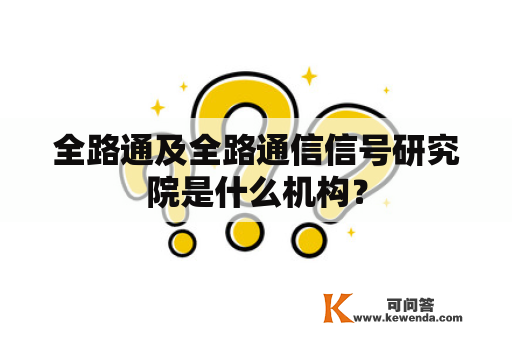 全路通及全路通信信号研究院是什么机构？