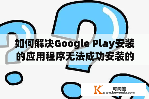 如何解决Google Play安装的应用程序无法成功安装的问题？