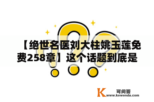 【绝世名医刘大柱姚玉莲免费258章】这个话题到底是真的还是假的？该书真的有这么长吗？这是许多人心中的疑问。下面来为大家揭开迷雾。